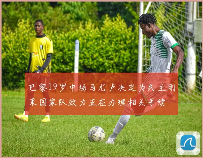 巴黎19岁中场马尤卢决定为民主刚果国家队效力正在办理相关手续