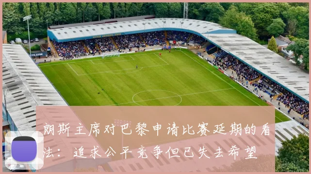 朗斯主席对巴黎申请比赛延期的看法：追求公平竞争但已失去希望