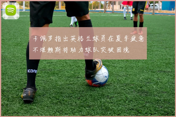 卡佩罗指出英格兰球员在夏季疲惫不堪赖斯将助力球队突破困境