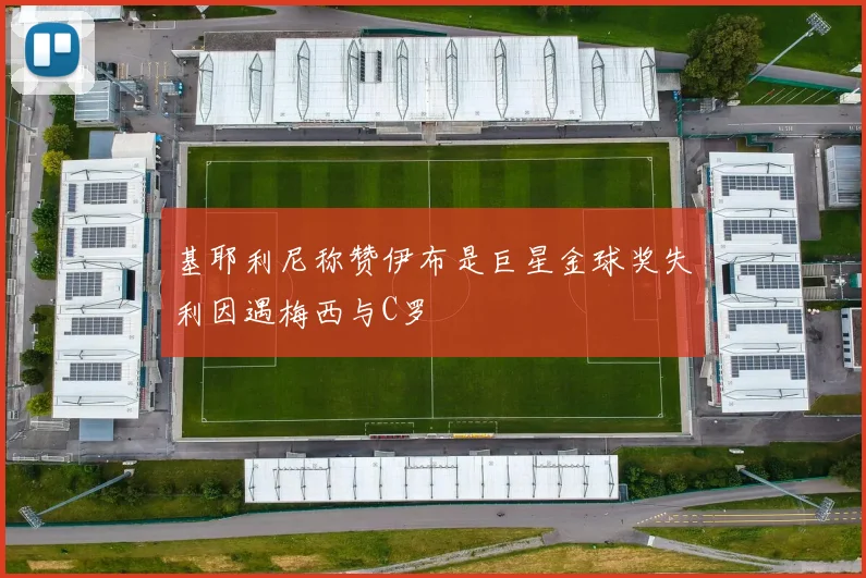 基耶利尼称赞伊布是巨星金球奖失利因遇梅西与C罗