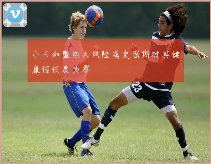 小卡加盟热火风险高史密斯对其健康信任度为零
