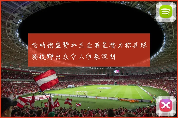 伦纳德盛赞加兰全明星潜力称其球场视野出众令人印象深刻