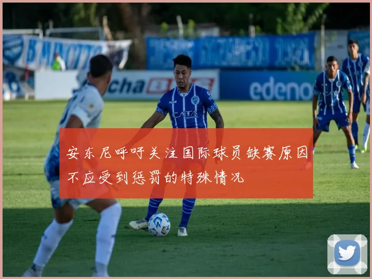 安东尼呼吁关注国际球员缺赛原因不应受到惩罚的特殊情况