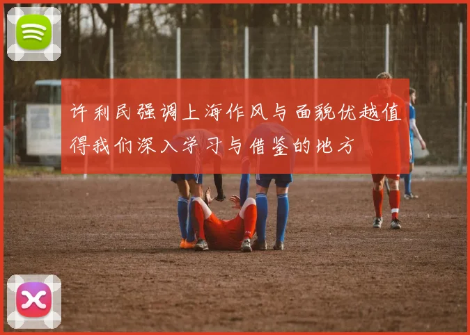 许利民强调上海作风与面貌优越值得我们深入学习与借鉴的地方