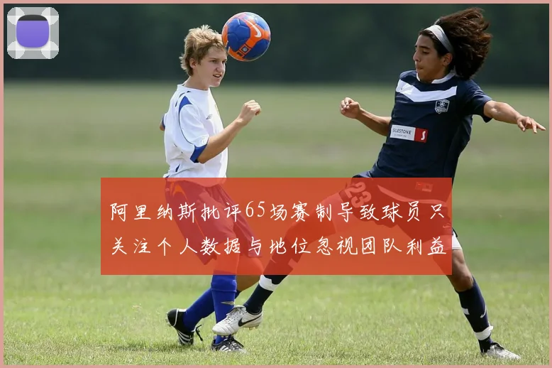 阿里纳斯批评65场赛制导致球员只关注个人数据与地位忽视团队利益