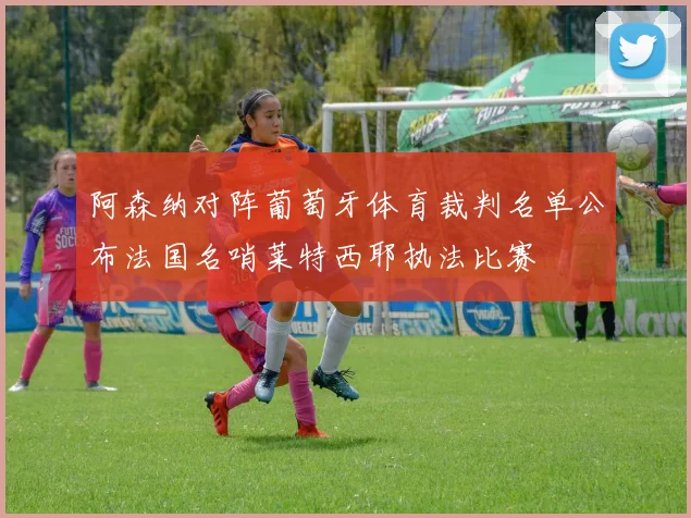 阿森纳对阵葡萄牙体育裁判名单公布法国名哨莱特西耶执法比赛