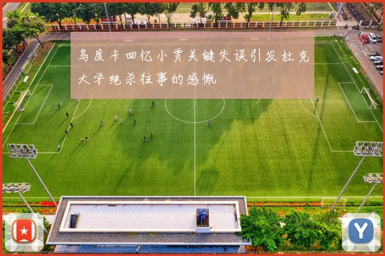 乌度卡回忆小贾关键失误引发杜克大学绝杀往事的感慨