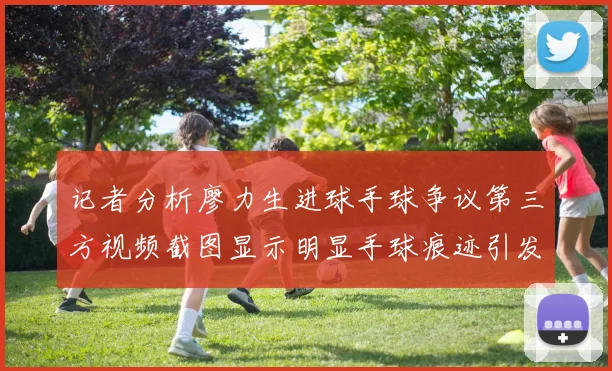 记者分析廖力生进球手球争议第三方视频截图显示明显手球痕迹引发热议