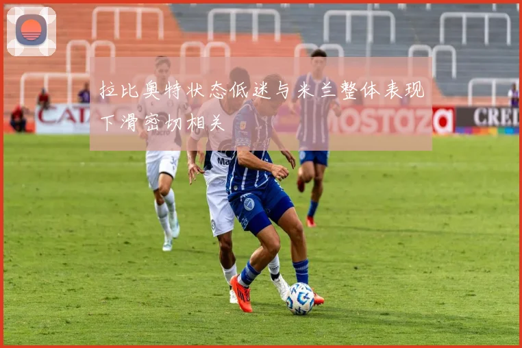 拉比奥特状态低迷与米兰整体表现下滑密切相关