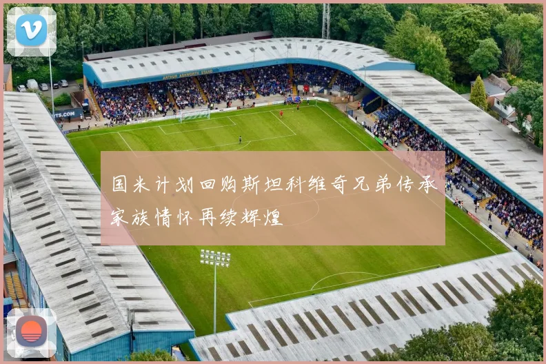 国米计划回购斯坦科维奇兄弟传承家族情怀再续辉煌