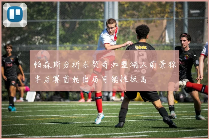 帕森斯分析东契奇加盟湖人前景称季后赛首轮出局可能性极高