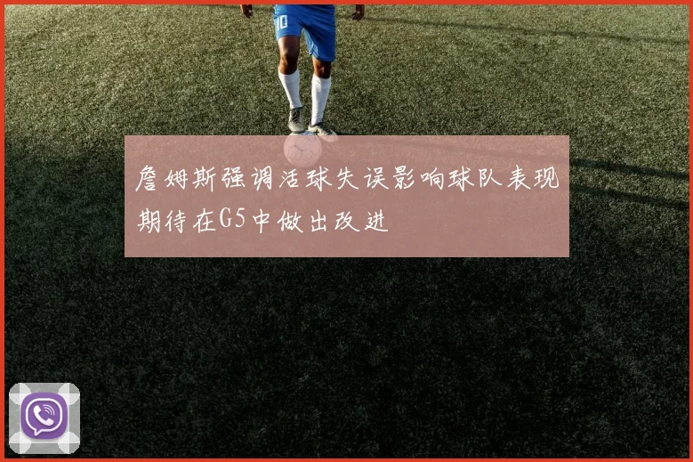 詹姆斯强调活球失误影响球队表现期待在G5中做出改进
