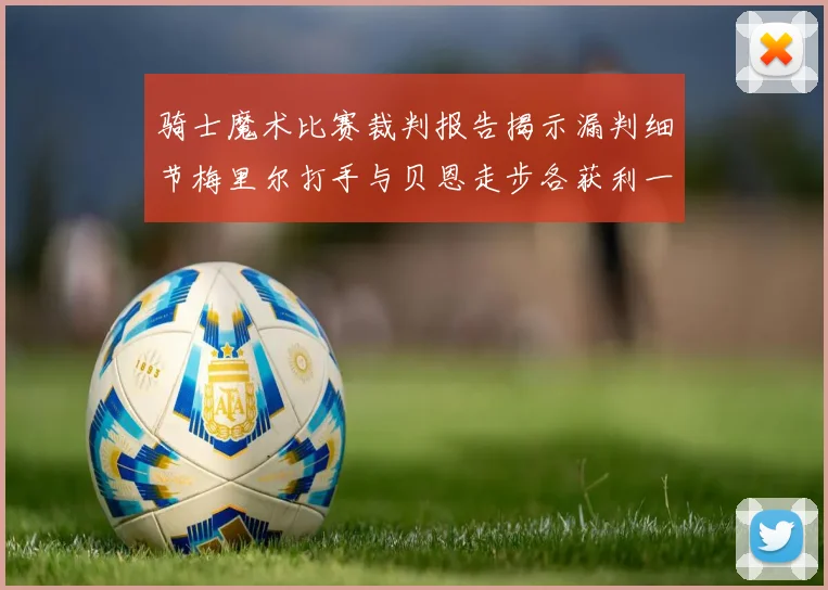 骑士魔术比赛裁判报告揭示漏判细节梅里尔打手与贝恩走步各获利一次