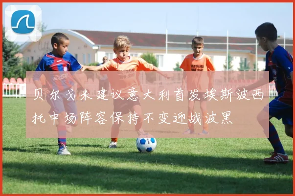 贝尔戈米建议意大利首发埃斯波西托中场阵容保持不变迎战波黑