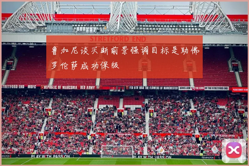 鲁加尼谈买断前景强调目标是助佛罗伦萨成功保级