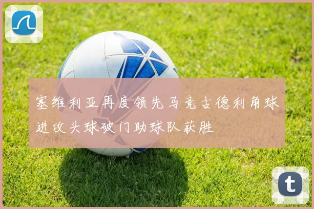 塞维利亚再度领先马竞古德利角球进攻头球破门助球队获胜