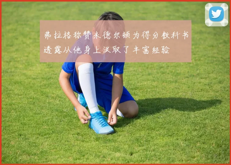 弗拉格称赞米德尔顿为得分教科书透露从他身上汲取了丰富经验