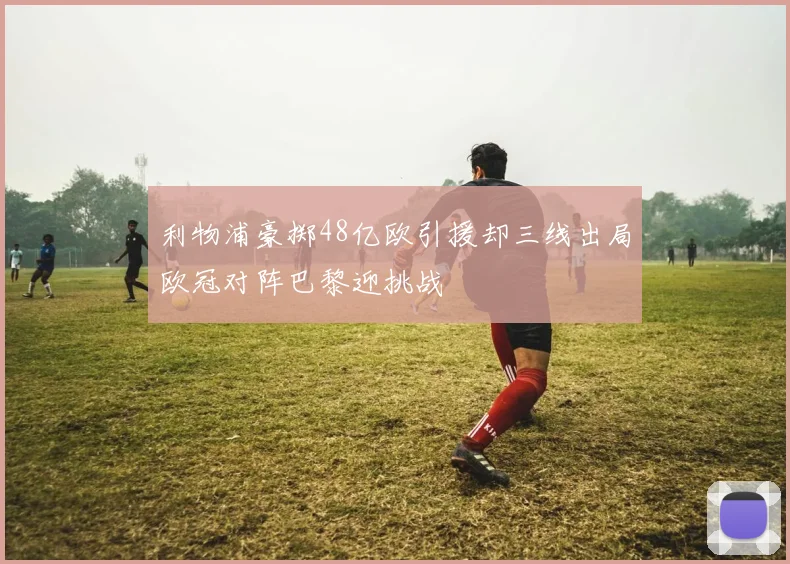 利物浦豪掷48亿欧引援却三线出局欧冠对阵巴黎迎挑战