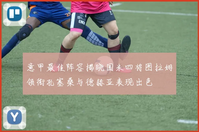意甲最佳阵容揭晓国米四将图拉姆领衔孔塞桑与德赫亚表现出色