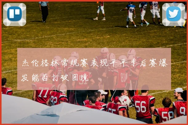 杰伦格林常规赛表现平平季后赛爆发能否打破困境