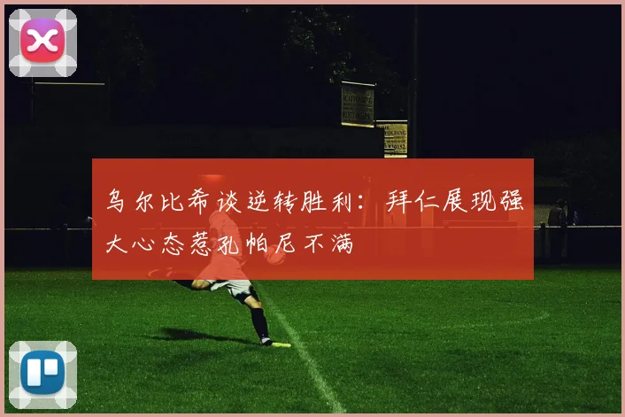 乌尔比希谈逆转胜利：拜仁展现强大心态惹孔帕尼不满