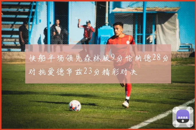 快船半场领先森林狼9分伦纳德28分对抗爱德华兹23分精彩对决