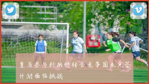 皇马参与科纳特转会竞争国米免签计划面临挑战