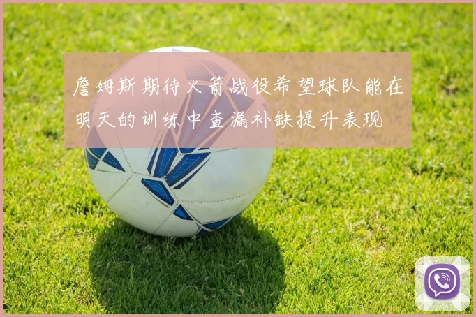 詹姆斯期待火箭战役希望球队能在明天的训练中查漏补缺提升表现