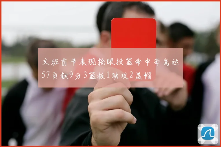 文班首节表现抢眼投篮命中率高达57贡献9分3篮板1助攻2盖帽