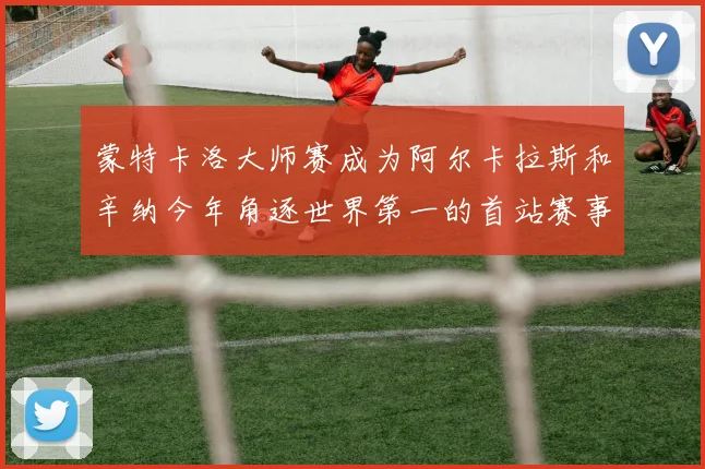 蒙特卡洛大师赛成为阿尔卡拉斯和辛纳今年角逐世界第一的首站赛事