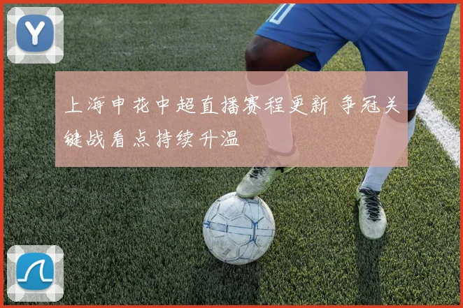 上海申花中超直播赛程更新 争冠关键战看点持续升温
