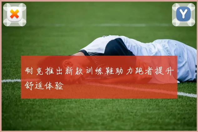 耐克推出新款训练鞋助力跑者提升舒适体验