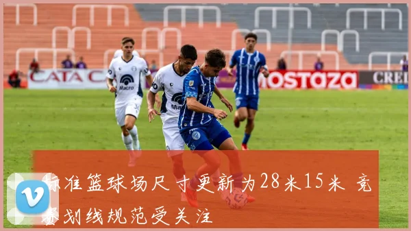 标准篮球场尺寸更新为28米15米 竞赛划线规范受关注
