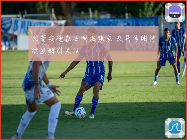 火箭安德森去向成焦点 交易传闻持续发酵引关注