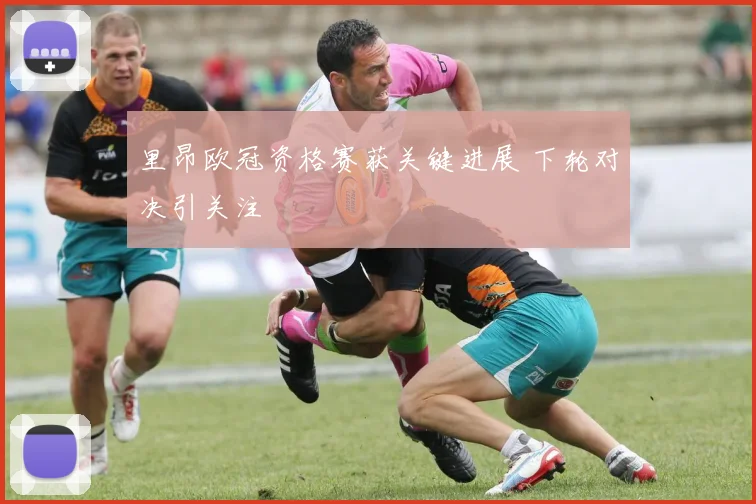 里昂欧冠资格赛获关键进展 下轮对决引关注