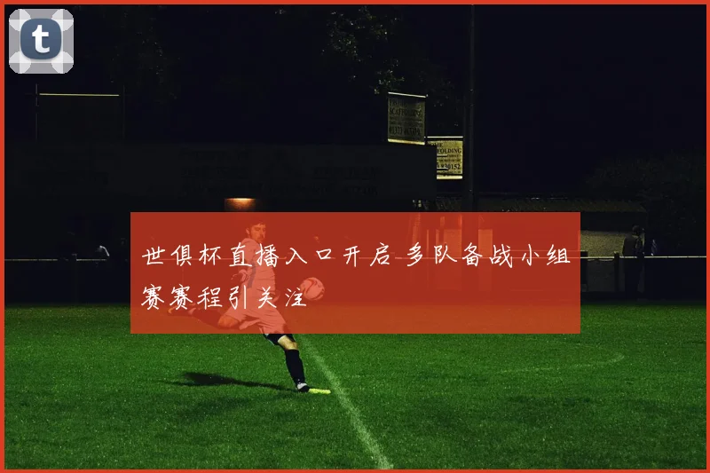 世俱杯直播入口开启 多队备战小组赛赛程引关注