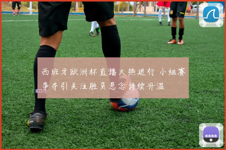 西班牙欧洲杯直播火热进行 小组赛争夺引关注胜负悬念持续升温