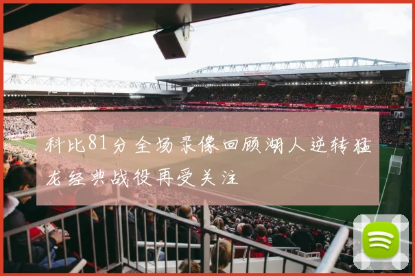 科比81分全场录像回顾湖人逆转猛龙经典战役再受关注