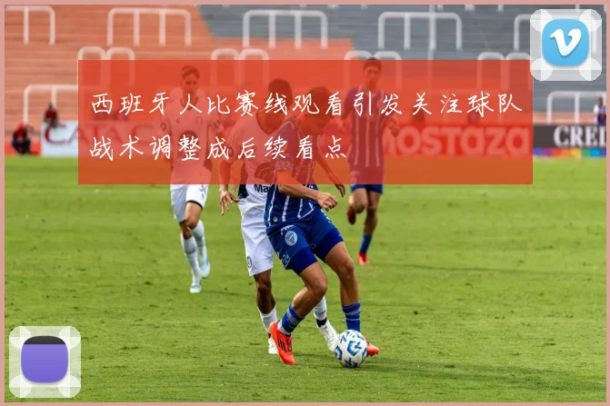 西班牙人比赛线观看引发关注球队战术调整成后续看点