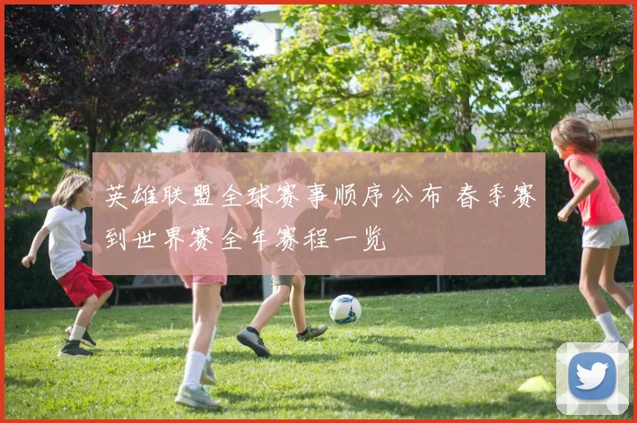 英雄联盟全球赛事顺序公布 春季赛到世界赛全年赛程一览