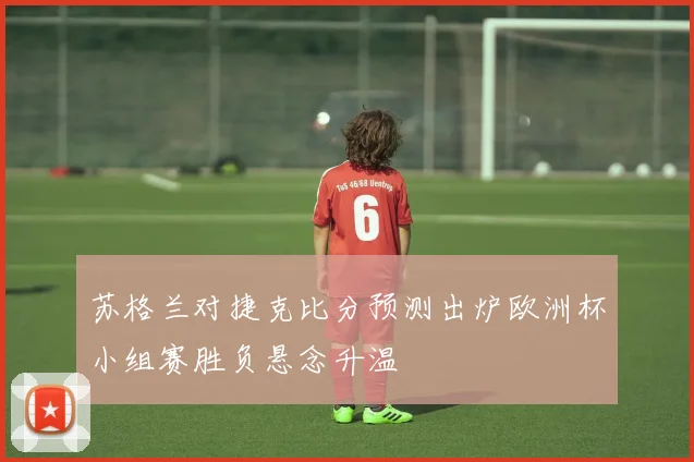 苏格兰对捷克比分预测出炉欧洲杯小组赛胜负悬念升温