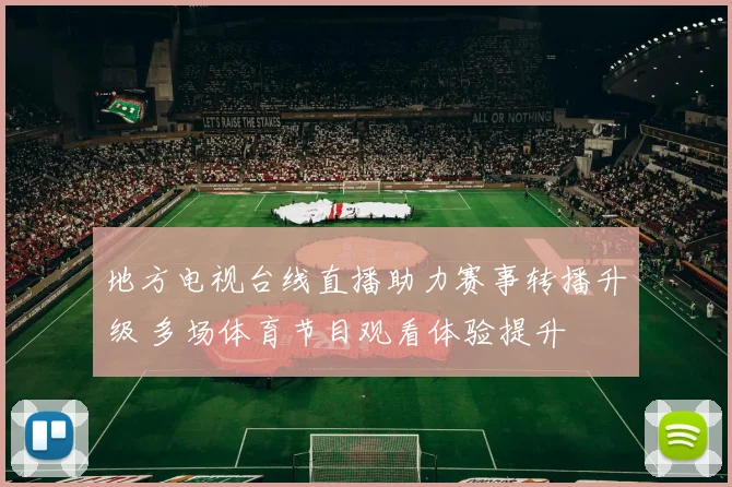 地方电视台线直播助力赛事转播升级 多场体育节目观看体验提升