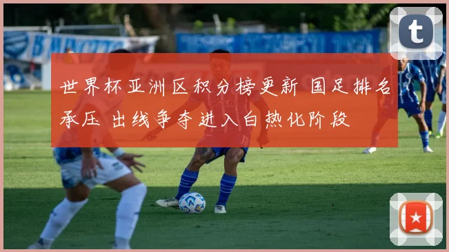 世界杯亚洲区积分榜更新 国足排名承压 出线争夺进入白热化阶段