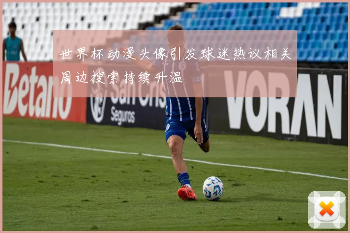 世界杯动漫头像引发球迷热议相关周边搜索持续升温