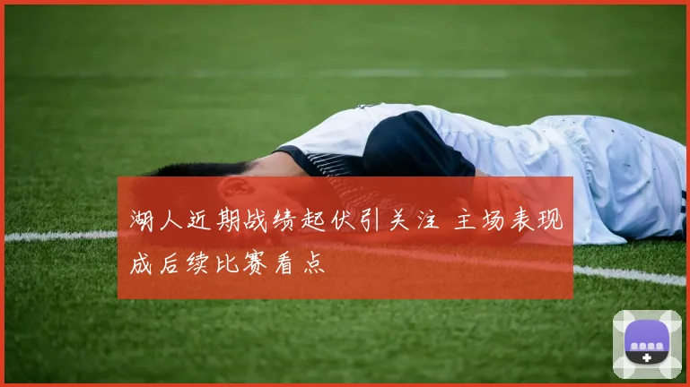 湖人近期战绩起伏引关注 主场表现成后续比赛看点