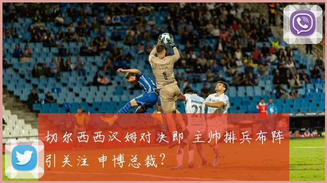 切尔西西汉姆对决即 主帅排兵布阵引关注 申博总裁？