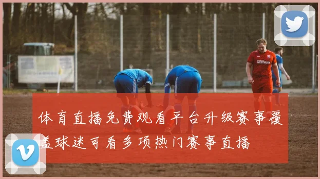 体育直播免费观看平台升级赛事覆盖球迷可看多项热门赛事直播