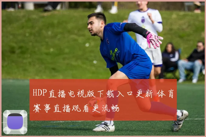 HDP直播电视版下载入口更新 体育赛事直播观看更流畅
