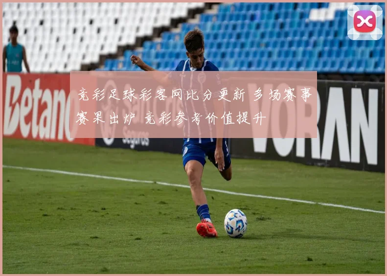 竞彩足球彩客网比分更新 多场赛事赛果出炉 竞彩参考价值提升