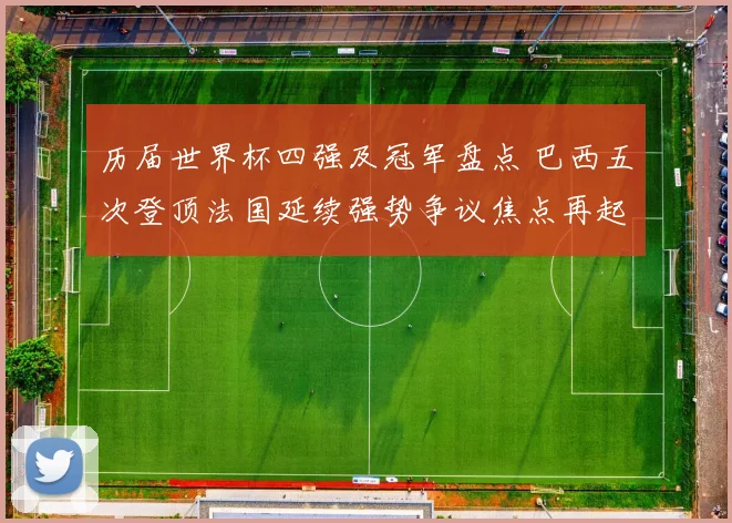 历届世界杯四强及冠军盘点 巴西五次登顶法国延续强势争议焦点再起
